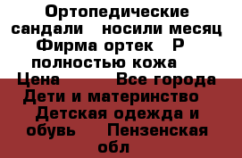 Ортопедические сандали,  носили месяц.  Фирма ортек.  Р 18, полностью кожа.  › Цена ­ 990 - Все города Дети и материнство » Детская одежда и обувь   . Пензенская обл.